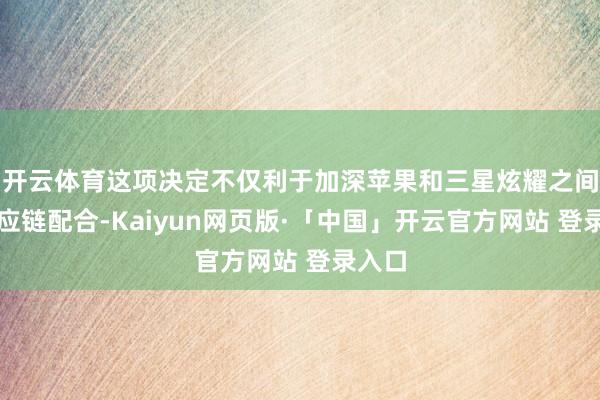 开云体育这项决定不仅利于加深苹果和三星炫耀之间的供应链配合-Kaiyun网页版·「中国」开云官方网站 登录入口
