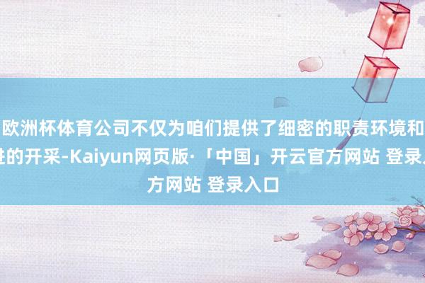 欧洲杯体育公司不仅为咱们提供了细密的职责环境和先进的开采-Kaiyun网页版·「中国」开云官方网站 登录入口