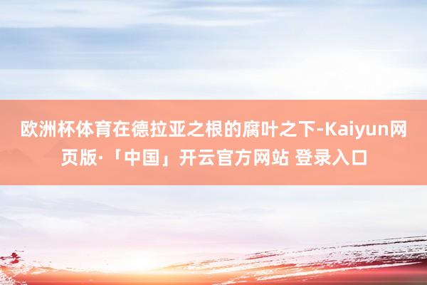 欧洲杯体育在德拉亚之根的腐叶之下-Kaiyun网页版·「中国」开云官方网站 登录入口