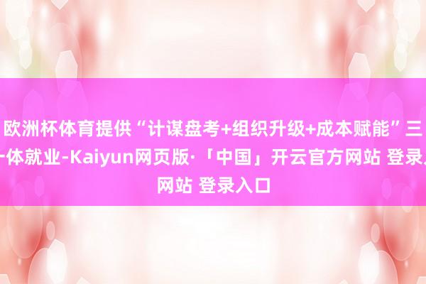 欧洲杯体育提供“计谋盘考+组织升级+成本赋能”三位一体就业-Kaiyun网页版·「中国」开云官方网站 登录入口