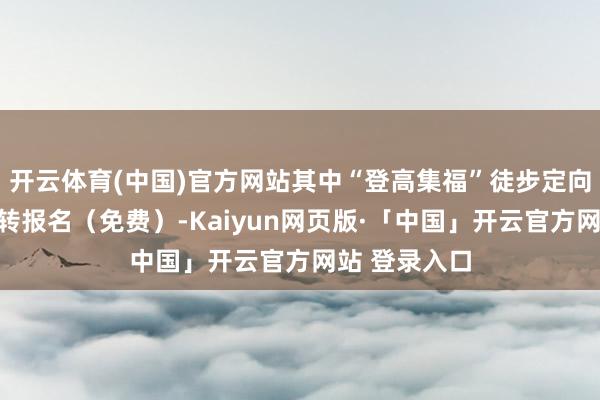 开云体育(中国)官方网站其中“登高集福”徒步定向打卡即日运转报名（免费）-Kaiyun网页版·「中国」开云官方网站 登录入口