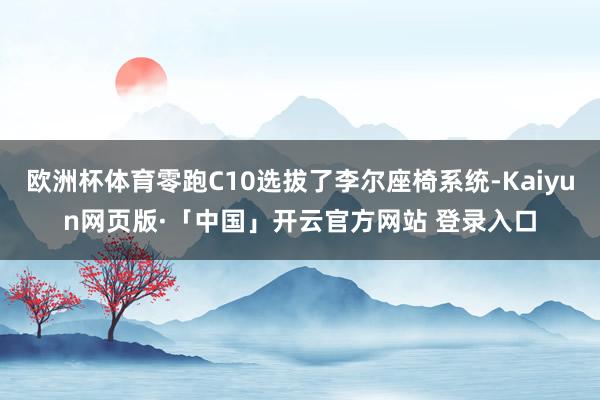 欧洲杯体育零跑C10选拔了李尔座椅系统-Kaiyun网页版·「中国」开云官方网站 登录入口