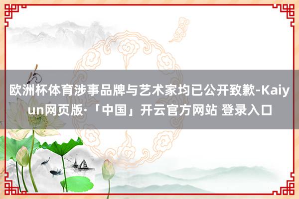欧洲杯体育涉事品牌与艺术家均已公开致歉-Kaiyun网页版·「中国」开云官方网站 登录入口