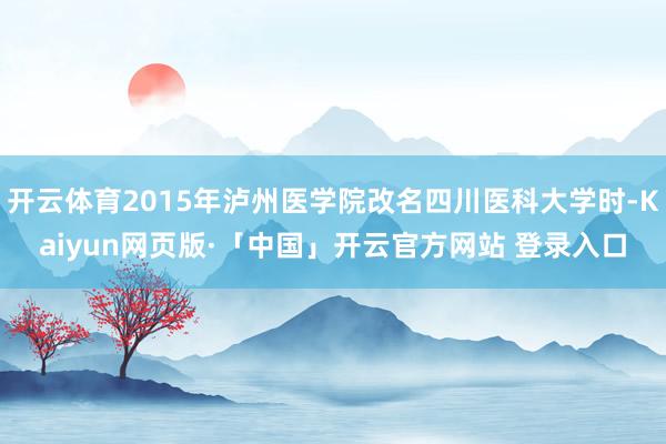 开云体育2015年泸州医学院改名四川医科大学时-Kaiyun网页版·「中国」开云官方网站 登录入口