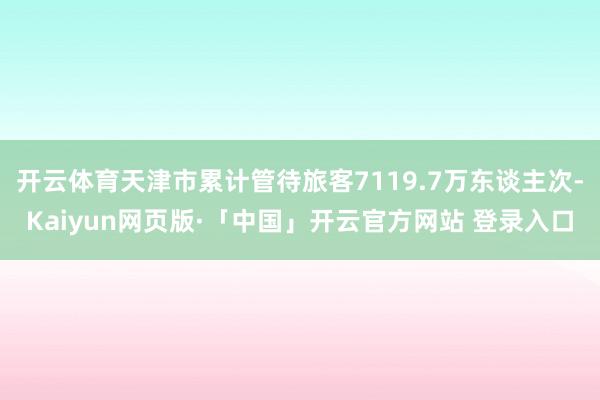 开云体育天津市累计管待旅客7119.7万东谈主次-Kaiyun网页版·「中国」开云官方网站 登录入口