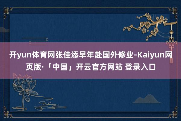 开yun体育网张佳添早年赴国外修业-Kaiyun网页版·「中国」开云官方网站 登录入口