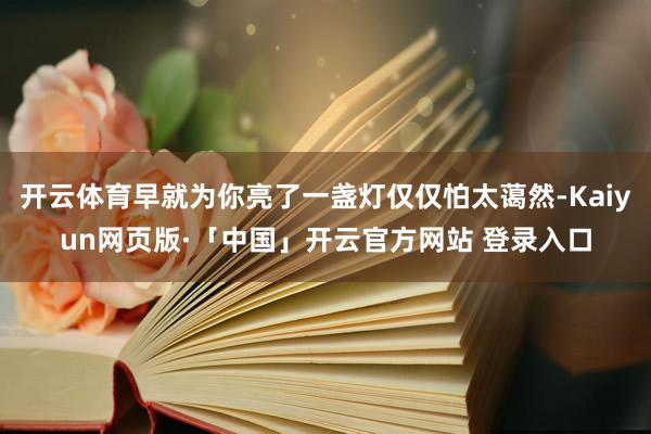 开云体育早就为你亮了一盏灯仅仅怕太蔼然-Kaiyun网页版·「中国」开云官方网站 登录入口