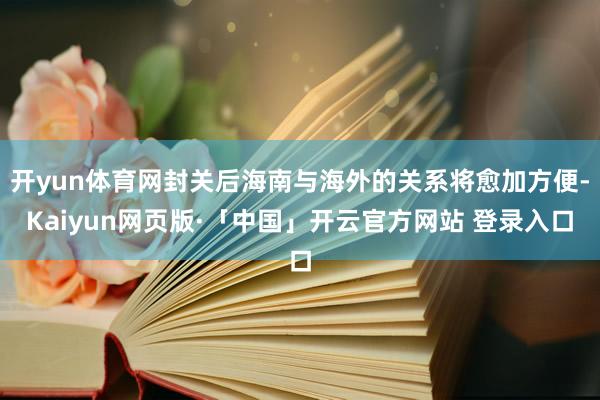 开yun体育网封关后海南与海外的关系将愈加方便-Kaiyun网页版·「中国」开云官方网站 登录入口