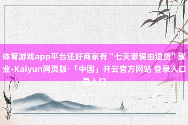 体育游戏app平台还好商家有“七天谬误由退货”就业-Kaiyun网页版·「中国」开云官方网站 登录入口