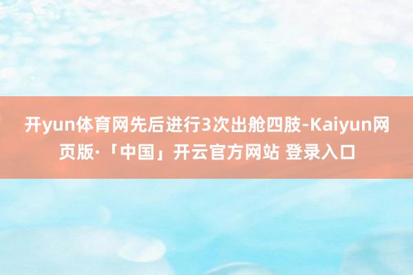开yun体育网先后进行3次出舱四肢-Kaiyun网页版·「中国」开云官方网站 登录入口