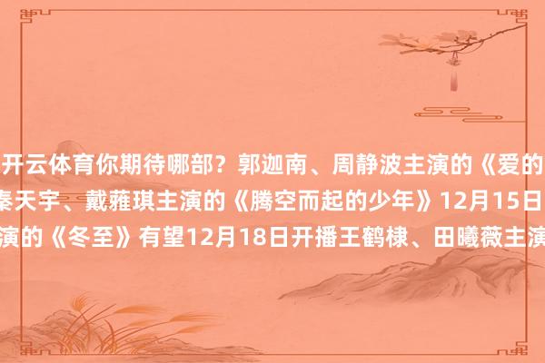 开云体育你期待哪部？郭迦南、周静波主演的《爱的未知》12月14日开播秦天宇、戴蕥琪主演的《腾空而起的少年》12月15日开播黄景瑜、孙千主演的《冬至》有望12月18日开播王鹤棣、田曦薇主演的《大奉击柝东谈主》有望12月28日开播钟楚曦、孙阳 等主演的《灿烂的风和海》有望12月19日开播张颂文、白百何主演的古装悬疑剧《晴明上河图密码》12月16日开播谭卓、高叶、刘奕帝王演的齐市剧《橙色光泽》有望年内开