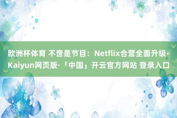 欧洲杯体育 不啻是节目：Netflix合营全面升级-Kaiyun网页版·「中国」开云官方网站 登录入口