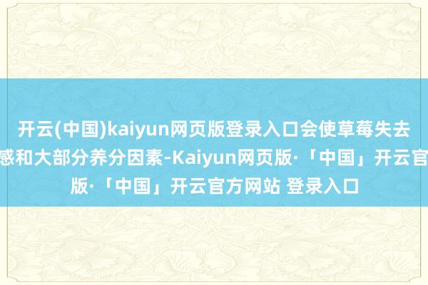 开云(中国)kaiyun网页版登录入口会使草莓失去蓝本的明后、口感和大部分养分因素-Kaiyun网页版·「中国」开云官方网站 登录入口