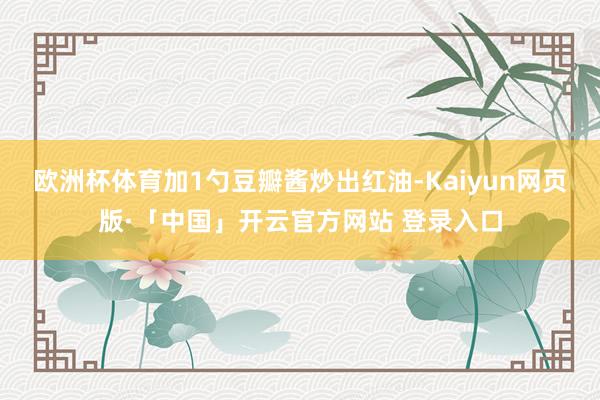欧洲杯体育加1勺豆瓣酱炒出红油-Kaiyun网页版·「中国」开云官方网站 登录入口