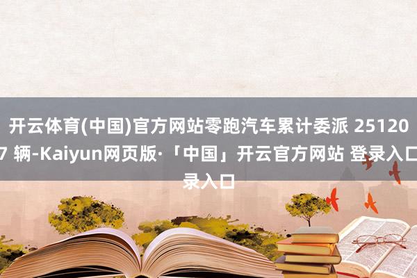 开云体育(中国)官方网站零跑汽车累计委派 251207 辆-Kaiyun网页版·「中国」开云官方网站 登录入口