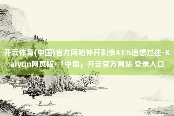 开云体育(中国)官方网站伸开剩余41%追想过往-Kaiyun网页版·「中国」开云官方网站 登录入口