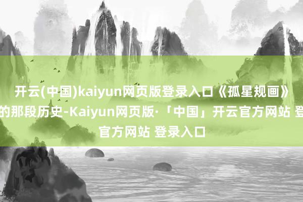 开云(中国)kaiyun网页版登录入口《孤星规画》所展现的那段历史-Kaiyun网页版·「中国」开云官方网站 登录入口