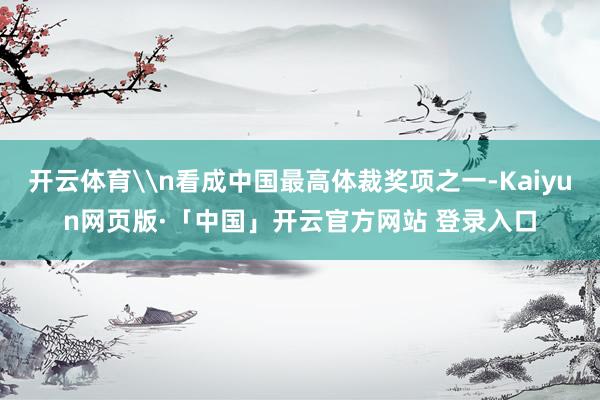 开云体育\n看成中国最高体裁奖项之一-Kaiyun网页版·「中国」开云官方网站 登录入口