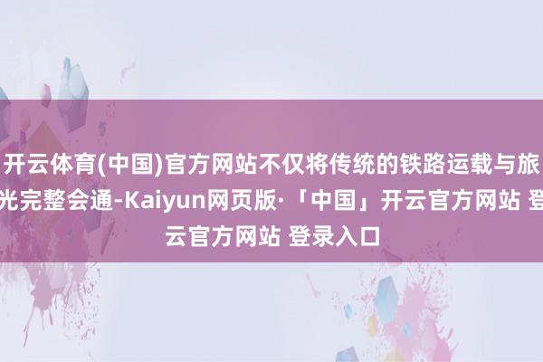 开云体育(中国)官方网站不仅将传统的铁路运载与旅游不雅光完整会通-Kaiyun网页版·「中国」开云官方网站 登录入口