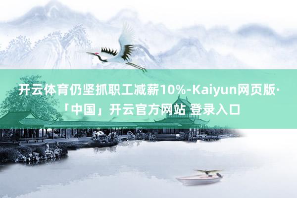 开云体育仍坚抓职工减薪10%-Kaiyun网页版·「中国」开云官方网站 登录入口