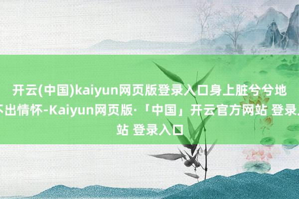 开云(中国)kaiyun网页版登录入口身上脏兮兮地看不出情怀-Kaiyun网页版·「中国」开云官方网站 登录入口
