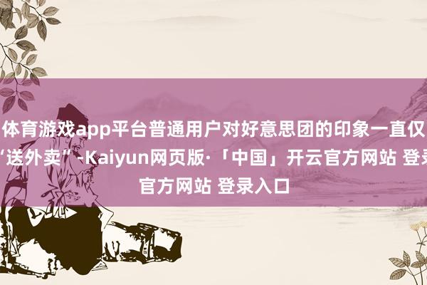 体育游戏app平台普通用户对好意思团的印象一直仅限于“送外卖”-Kaiyun网页版·「中国」开云官方网站 登录入口