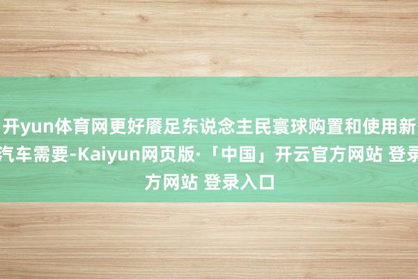 开yun体育网更好餍足东说念主民寰球购置和使用新动力汽车需要-Kaiyun网页版·「中国」开云官方网站 登录入口
