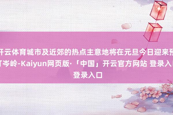 开云体育城市及近郊的热点主意地将在元旦今日迎来预订岑岭-Kaiyun网页版·「中国」开云官方网站 登录入口
