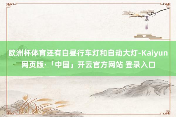 欧洲杯体育还有白昼行车灯和自动大灯-Kaiyun网页版·「中国」开云官方网站 登录入口