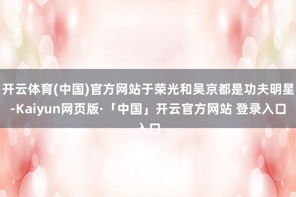 开云体育(中国)官方网站于荣光和吴京都是功夫明星-Kaiyun网页版·「中国」开云官方网站 登录入口