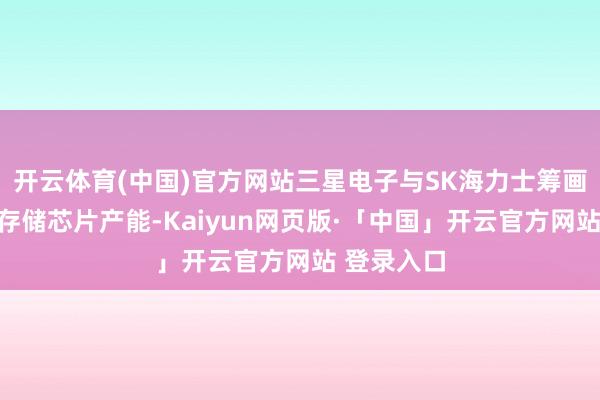 开云体育(中国)官方网站三星电子与SK海力士筹画扩大先进存储芯片产能-Kaiyun网页版·「中国」开云官方网站 登录入口