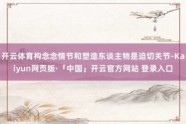 开云体育构念念情节和塑造东谈主物是迫切关节-Kaiyun网页版·「中国」开云官方网站 登录入口