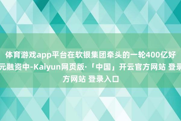 体育游戏app平台在软银集团牵头的一轮400亿好意思元融资中-Kaiyun网页版·「中国」开云官方网站 登录入口