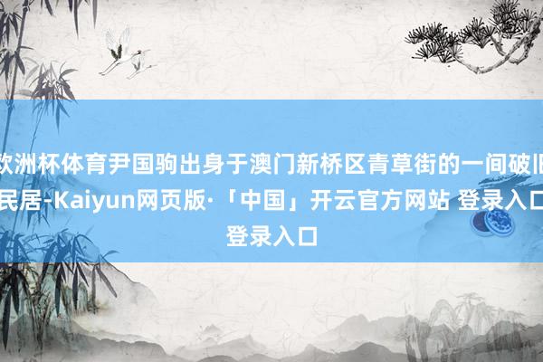 欧洲杯体育尹国驹出身于澳门新桥区青草街的一间破旧民居-Kaiyun网页版·「中国」开云官方网站 登录入口