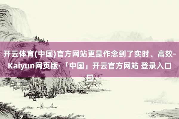 开云体育(中国)官方网站更是作念到了实时、高效-Kaiyun网页版·「中国」开云官方网站 登录入口