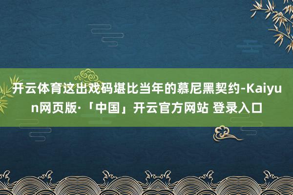 开云体育这出戏码堪比当年的慕尼黑契约-Kaiyun网页版·「中国」开云官方网站 登录入口