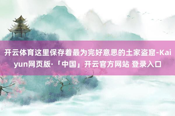 开云体育这里保存着最为完好意思的土家盗窟-Kaiyun网页版·「中国」开云官方网站 登录入口