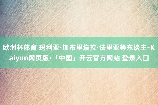 欧洲杯体育 玛利亚·加布里埃拉·法里亚等东谈主-Kaiyun网页版·「中国」开云官方网站 登录入口