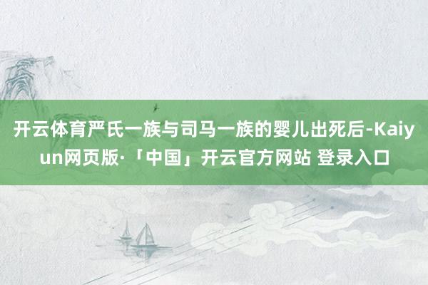 开云体育严氏一族与司马一族的婴儿出死后-Kaiyun网页版·「中国」开云官方网站 登录入口