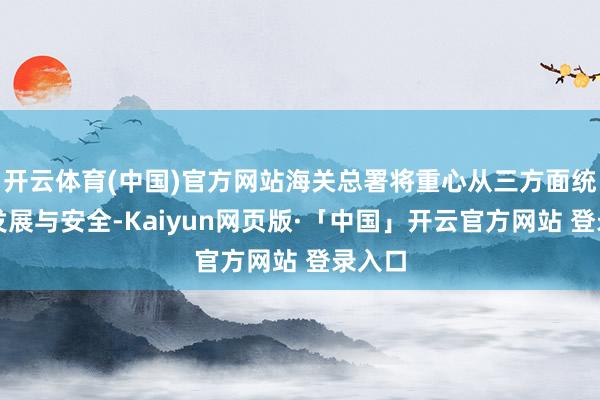 开云体育(中国)官方网站海关总署将重心从三方面统筹好发展与安全-Kaiyun网页版·「中国」开云官方网站 登录入口