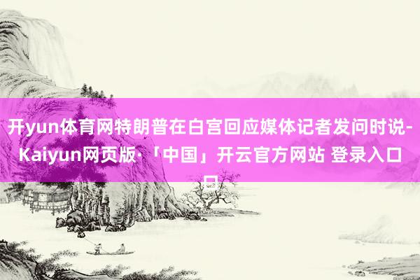 开yun体育网特朗普在白宫回应媒体记者发问时说-Kaiyun网页版·「中国」开云官方网站 登录入口