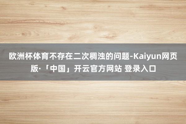 欧洲杯体育不存在二次稠浊的问题-Kaiyun网页版·「中国」开云官方网站 登录入口