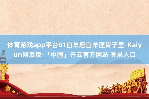 体育游戏app平台01白羊座白羊座骨子里-Kaiyun网页版·「中国」开云官方网站 登录入口