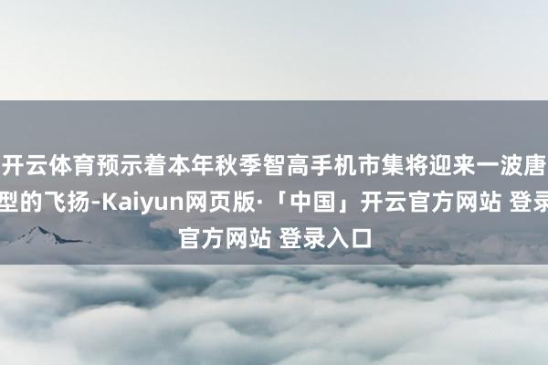开云体育预示着本年秋季智高手机市集将迎来一波唐突机型的飞扬-Kaiyun网页版·「中国」开云官方网站 登录入口