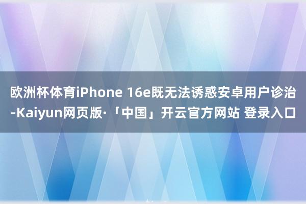 欧洲杯体育iPhone 16e既无法诱惑安卓用户诊治-Kaiyun网页版·「中国」开云官方网站 登录入口