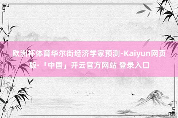 欧洲杯体育　　华尔街经济学家预测-Kaiyun网页版·「中国」开云官方网站 登录入口