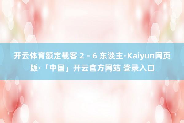 开云体育额定载客 2 - 6 东谈主-Kaiyun网页版·「中国」开云官方网站 登录入口