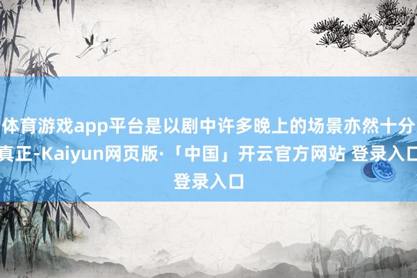 体育游戏app平台是以剧中许多晚上的场景亦然十分真正-Kaiyun网页版·「中国」开云官方网站 登录入口