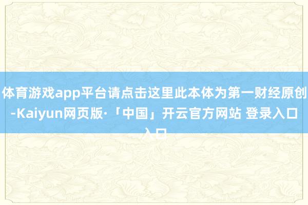 体育游戏app平台请点击这里此本体为第一财经原创-Kaiyun网页版·「中国」开云官方网站 登录入口