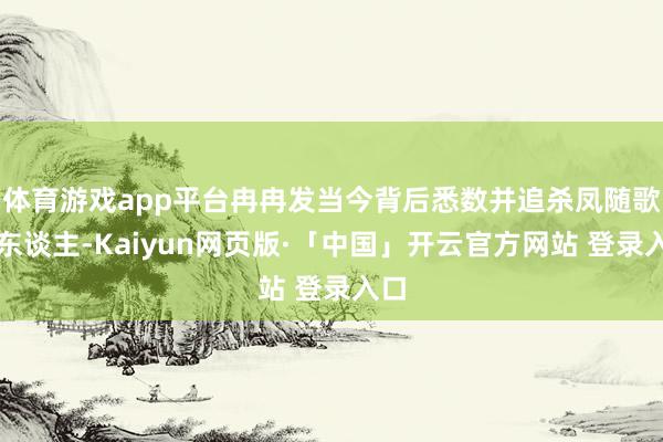 体育游戏app平台冉冉发当今背后悉数并追杀凤随歌的东谈主-Kaiyun网页版·「中国」开云官方网站 登录入口